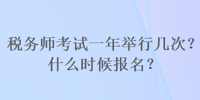稅務(wù)師考試一年舉行幾次？什么時(shí)候報(bào)名？
