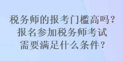 稅務(wù)師的報(bào)考門檻高嗎？報(bào)名參加稅務(wù)師考試需要滿足什么條件？