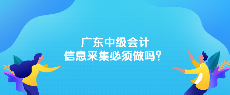 廣東中級會計信息采集必須做嗎？