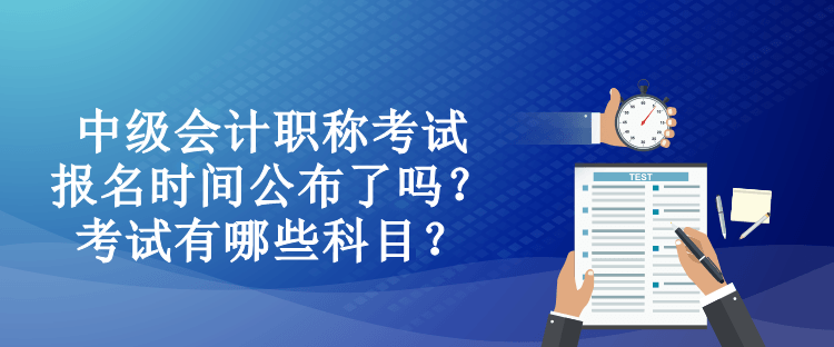 中級會計職稱考試報名時間公布了嗎？考試有哪些科目？