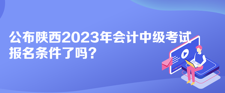 公布陜西2023年會(huì)計(jì)中級考試報(bào)名條件了嗎？
