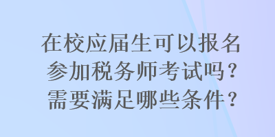 在校應(yīng)屆生可以報名參加稅務(wù)師考試嗎？需要滿足哪些條件？