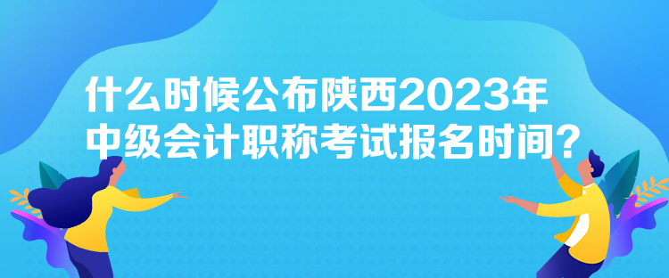 什么時(shí)候公布陜西2023年中級會計(jì)職稱考試報(bào)名時(shí)間？