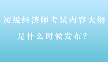 初級(jí)經(jīng)濟(jì)師考試內(nèi)容大綱是什么時(shí)候發(fā)布？