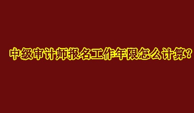 中級審計師報名工作年限怎么計算？