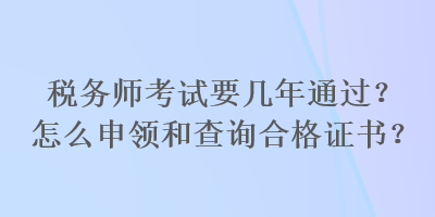 稅務(wù)師考試要幾年通過？怎么申領(lǐng)和查詢合格證書？
