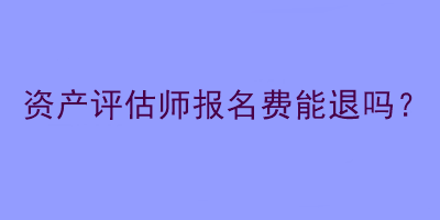 資產(chǎn)評估師報名費(fèi)能退嗎？