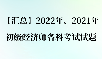 【匯總】2022年、2021年初級(jí)經(jīng)濟(jì)師各科考試試題