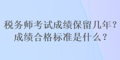 稅務(wù)師考試成績保留幾年？成績合格標(biāo)準(zhǔn)是什么？