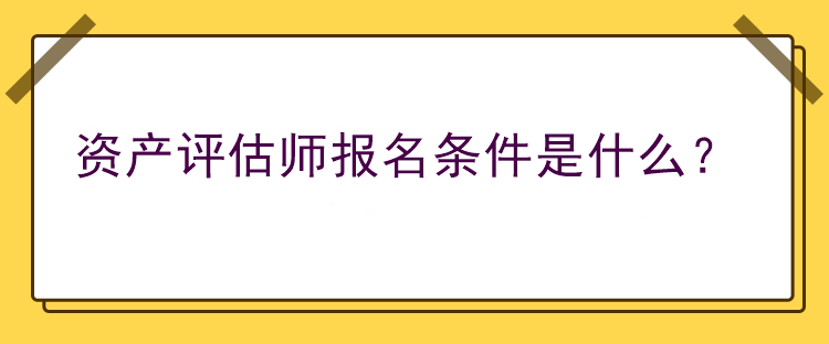 資產(chǎn)評估師報名條件是什么？