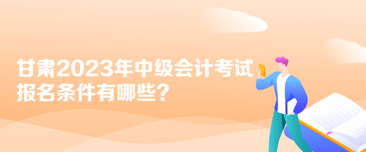 甘肅2023年中級(jí)會(huì)計(jì)考試報(bào)名條件有哪些？