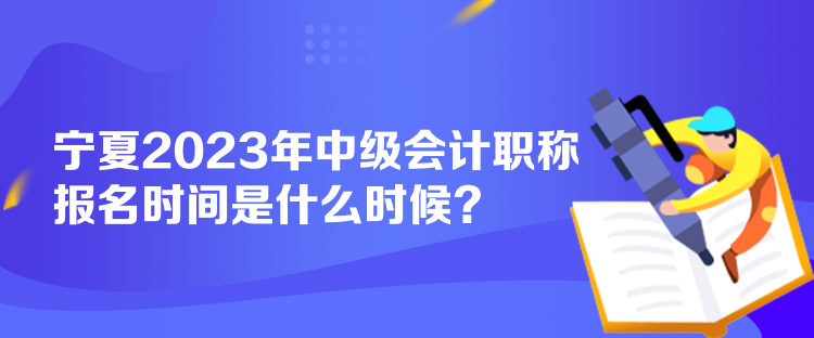 寧夏2023年中級會計職稱報名時間是什么時候？