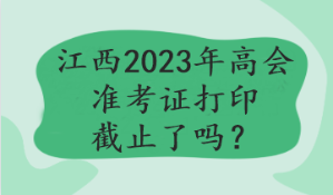 江西2023年高會(huì)準(zhǔn)考證打印截止了嗎？