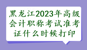 黑龍江2023年高級會計(jì)職稱考試準(zhǔn)考證什么時(shí)候打印