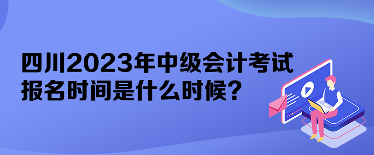 四川2023年中級會計考試報名時間是什么時候？