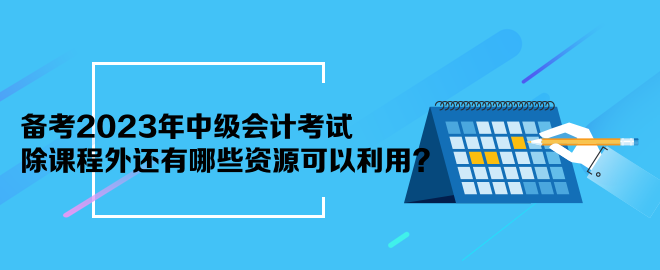 備考2023年中級會計考試 除課程外還有哪些資源可以利用？