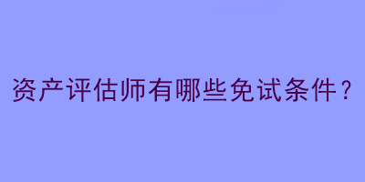 資產(chǎn)評(píng)估師有哪些免試條件？