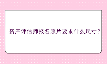 資產(chǎn)評估師報名照片要求什么尺寸？