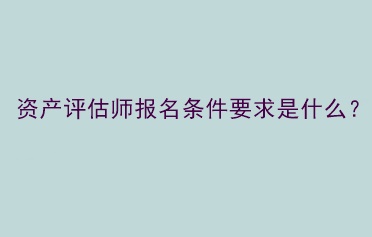 資產(chǎn)評估師報名條件要求是什么？