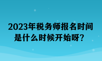 2023年稅務師報名時間是什么時候開始呀？