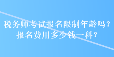 稅務(wù)師考試報(bào)名限制年齡嗎？報(bào)名費(fèi)用多少錢一科？