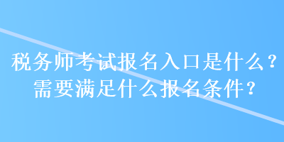 稅務師考試報名入口是什么？需要滿足什么報名條件？