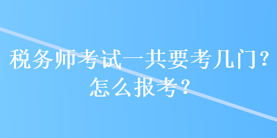 稅務(wù)師考試一共要考幾門？怎么報考？