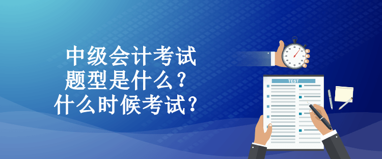 中級會計(jì)考試題型是什么？什么時候考試？