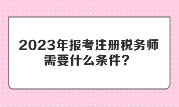 2023年報(bào)考注冊稅務(wù)師需要什么條件？