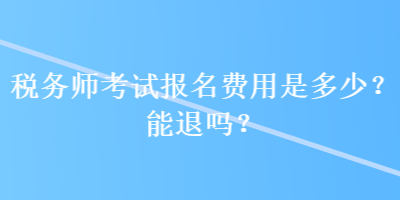 稅務(wù)師考試報名費用是多少？能退嗎？