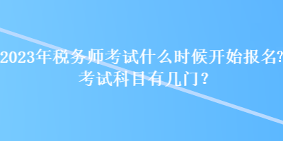 2023年稅務(wù)師考試什么時(shí)候開始報(bào)名？考試科目有幾門？