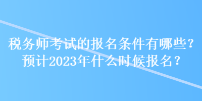 稅務(wù)師考試的報(bào)名條件有哪些？預(yù)計(jì)2023年什么時(shí)候報(bào)名？