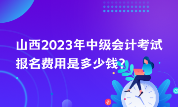 山西2023年中級會計考試報名費用是多少錢？