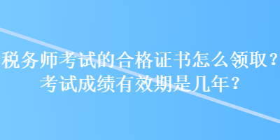 稅務(wù)師考試的合格證書怎么領(lǐng)??？考試成績(jī)有效期是幾年？