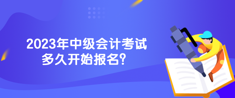 2023年中級會計(jì)考試多久開始報(bào)名？