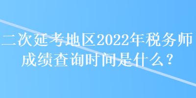 二次延考地區(qū)2022年稅務(wù)師成績查詢時間是什么？