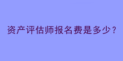 資產(chǎn)評(píng)估師報(bào)名費(fèi)是多少？