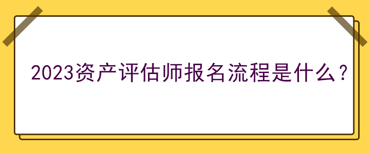2023資產(chǎn)評(píng)估師報(bào)名流程是什么？