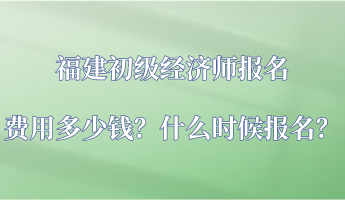 福建初級經(jīng)濟師報名費用多少錢？什么時候報名？