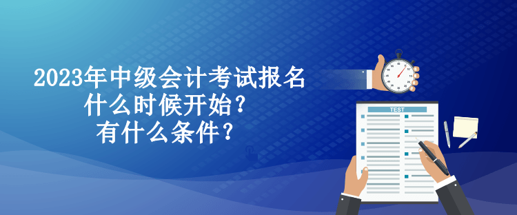 2023年中級會計(jì)考試報(bào)名什么時(shí)候開始？有什么條件？