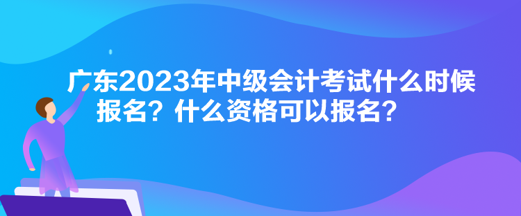廣東2023年中級(jí)會(huì)計(jì)考試什么時(shí)候報(bào)名？什么資格可以報(bào)名？