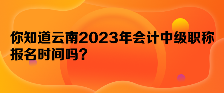 你知道云南2023年會計中級職稱報名時間嗎？