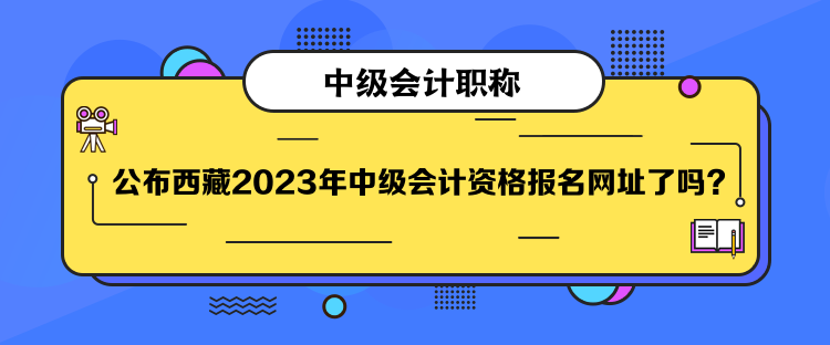 公布西藏2023年中級會計資格報名網(wǎng)址了嗎？