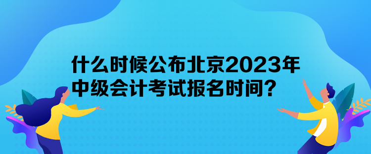 什么時候公布北京2023年中級會計考試報名時間？