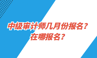 中級審計(jì)師幾月份報(bào)名？在哪報(bào)名？