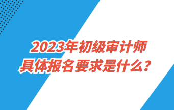 2023年初級(jí)審計(jì)師具體報(bào)名要求是什么？