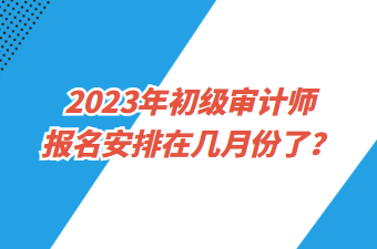 2023年初級(jí)審計(jì)師報(bào)名安排在幾月份了？