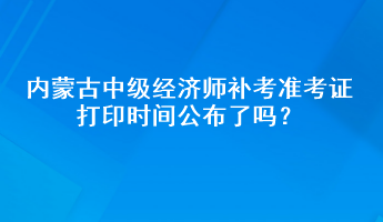 內(nèi)蒙古中級經(jīng)濟(jì)師補(bǔ)考準(zhǔn)考證打印時(shí)間公布了嗎？