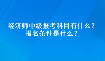 經(jīng)濟師中級報考科目有什么？報名條件是什么？