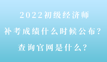 2022初級經(jīng)濟師補考成績什么時候公布？查詢官網(wǎng)是什么？